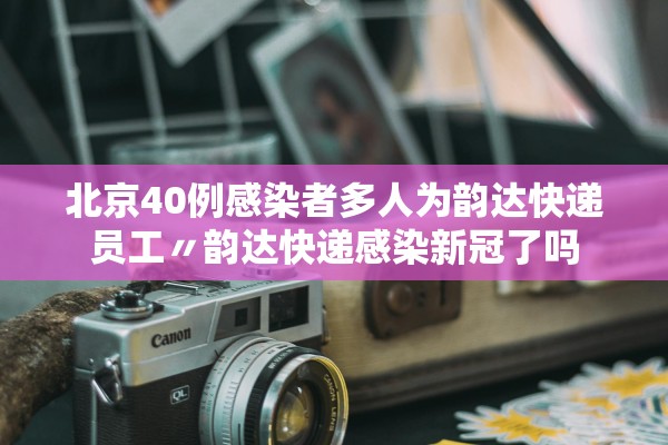 北京40例感染者多人为韵达快递员工〃韵达快递感染新冠了吗 北京40例感染者多人为韵达快递员工〃韵达快递感染新冠了吗
