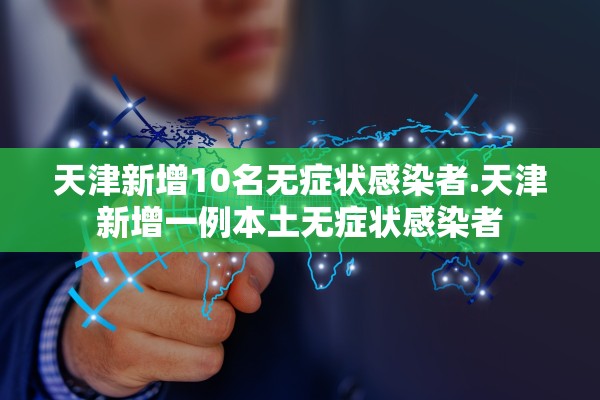 天津新增10名无症状感染者.天津新增一例本土无症状感染者