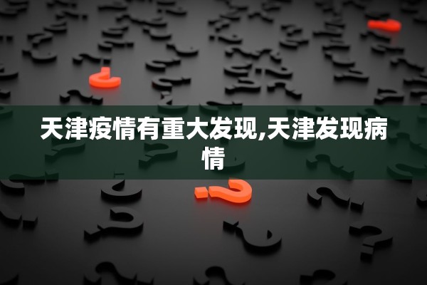 天津疫情有重大发现,天津发现病情