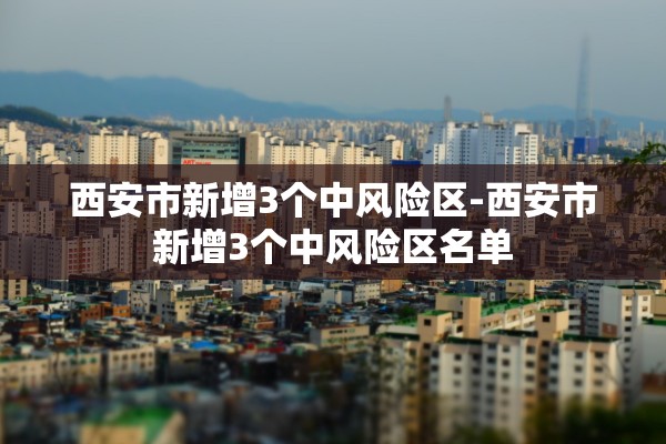 西安市新增3个中风险区-西安市新增3个中风险区名单 西安市新增3个中风险区-西安市新增3个中风险区名单