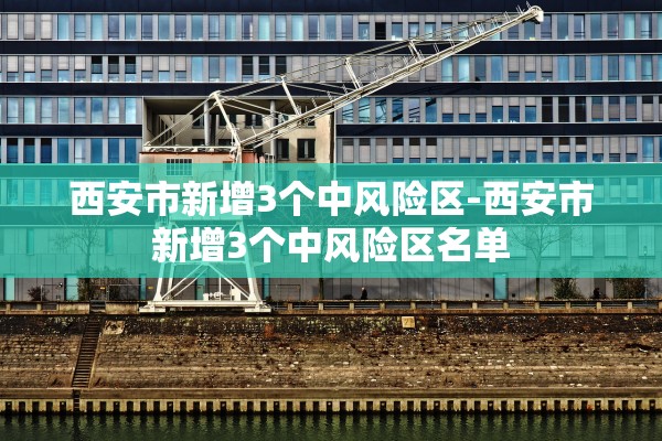 西安市新增3个中风险区-西安市新增3个中风险区名单 西安市新增3个中风险区-西安市新增3个中风险区名单