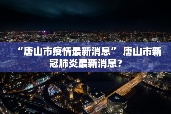 “唐山市疫情最新消息” 唐山市新冠肺炎最新消息？