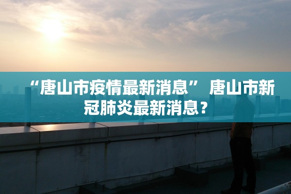 “唐山市疫情最新消息” 唐山市新冠肺炎最新消息？