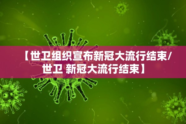 【世卫组织宣布新冠大流行结束/世卫 新冠大流行结束】