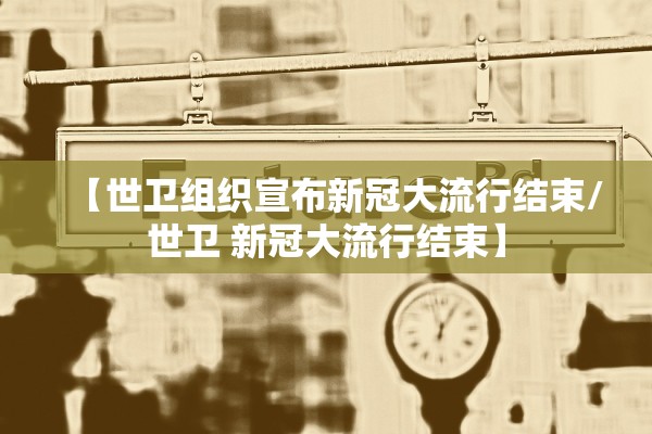 【世卫组织宣布新冠大流行结束/世卫 新冠大流行结束】