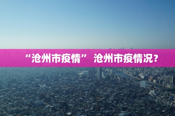 “沧州市疫情	” 沧州市疫情况？