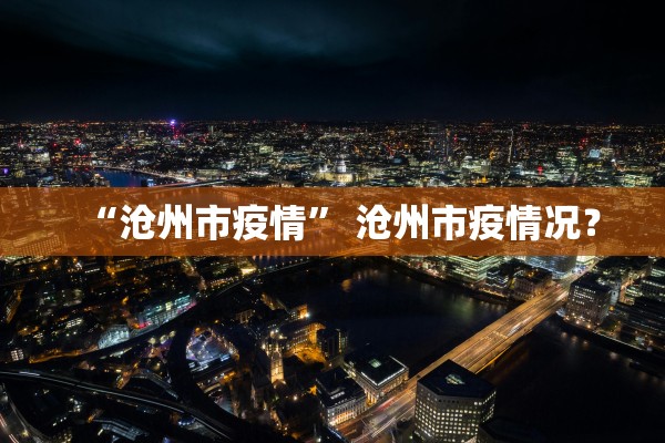“沧州市疫情” 沧州市疫情况？