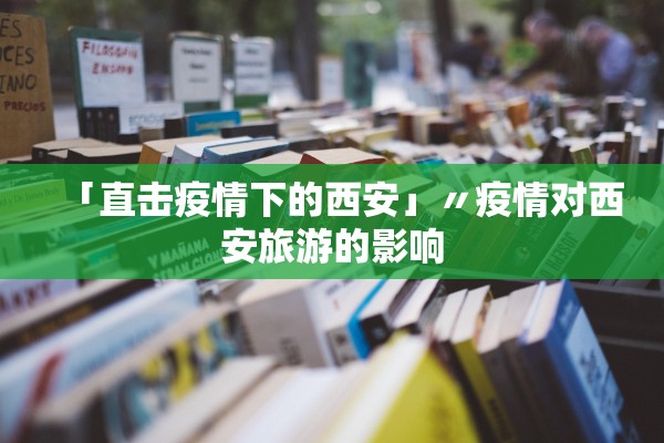 「直击疫情下的西安」〃疫情对西安旅游的影响 「直击疫情下的西安」〃疫情对西安旅游的影响