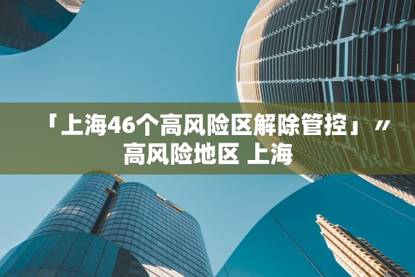 「上海46个高风险区解除管控」〃高风险地区 上海 「上海46个高风险区解除管控」〃高风险地区 上海