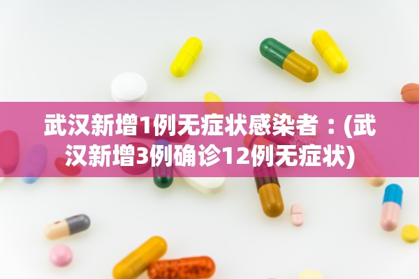 武汉新增1例无症状感染者︰(武汉新增3例确诊12例无症状)