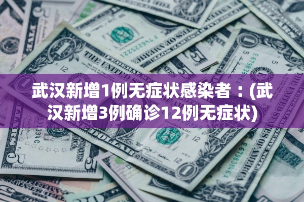 武汉新增1例无症状感染者︰(武汉新增3例确诊12例无症状)