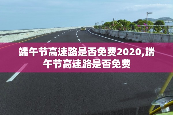端午节高速路是否免费2020,端午节高速路是否免费 端午节高速路是否免费2020,端午节高速路是否免费