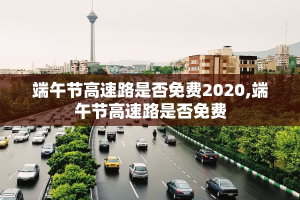 端午节高速路是否免费2020,端午节高速路是否免费 端午节高速路是否免费2020,端午节高速路是否免费