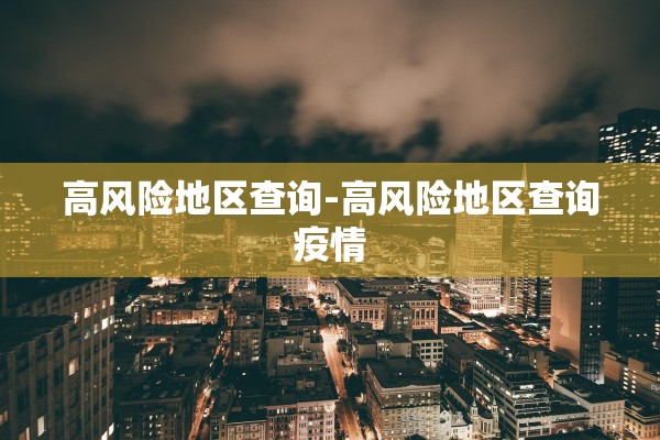 高风险地区查询-高风险地区查询疫情