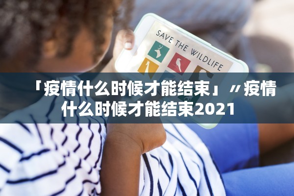 「疫情什么时候才能结束」〃疫情什么时候才能结束2021