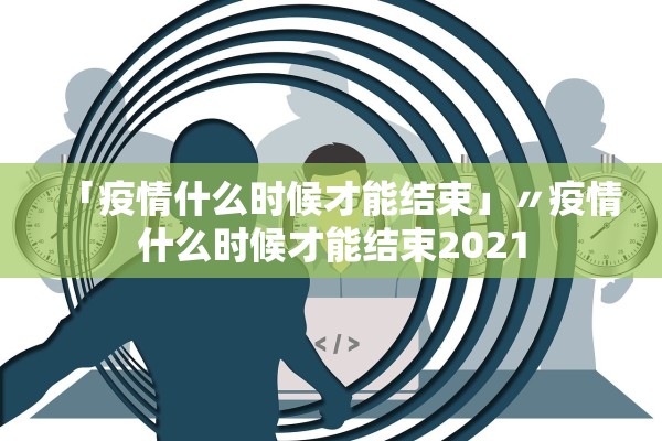 「疫情什么时候才能结束」〃疫情什么时候才能结束2021