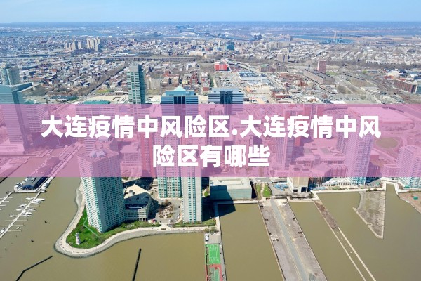 大连疫情中风险区.大连疫情中风险区有哪些