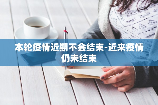 本轮疫情近期不会结束-近来疫情仍未结束