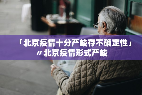 「北京疫情十分严峻存不确定性」〃北京疫情形式严峻