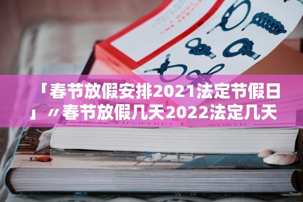 「春节放假安排2021法定节假日」〃春节放假几天2022法定几天 「春节放假安排2021法定节假日」〃春节放假几天2022法定几天