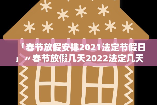 「春节放假安排2021法定节假日」〃春节放假几天2022法定几天 「春节放假安排2021法定节假日」〃春节放假几天2022法定几天