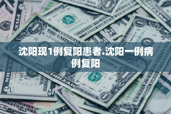 沈阳现1例复阳患者.沈阳一例病例复阳 沈阳现1例复阳患者.沈阳一例病例复阳