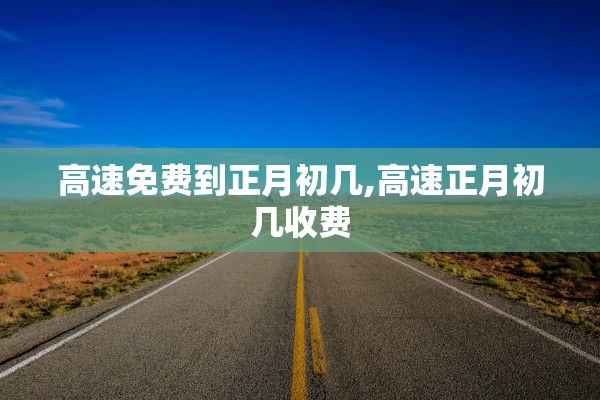 高速免费到正月初几,高速正月初几收费 高速免费到正月初几,高速正月初几收费