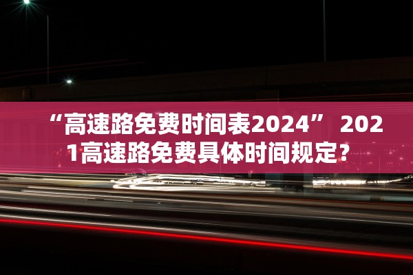“高速路免费时间表2024” 2021高速路免费具体时间规定？
