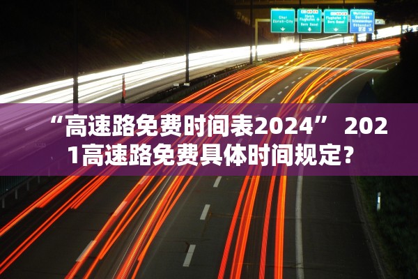 “高速路免费时间表2024	” 2021高速路免费具体时间规定？