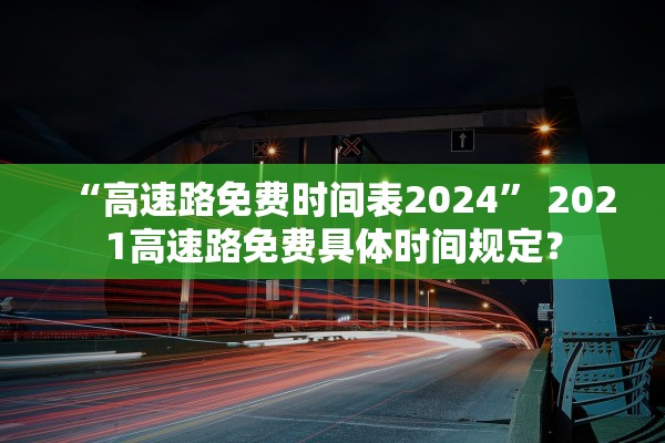 “高速路免费时间表2024” 2021高速路免费具体时间规定？