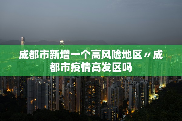 成都市新增一个高风险地区〃成都市疫情高发区吗