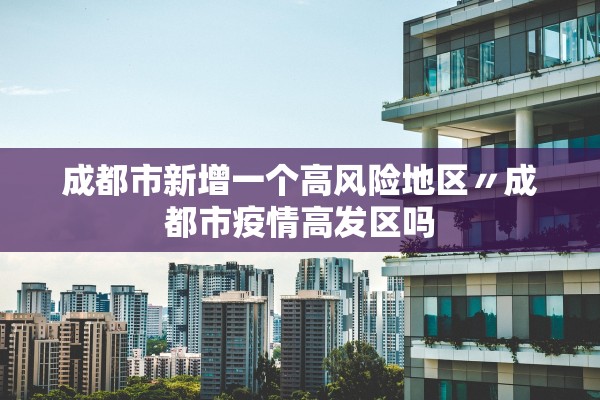 成都市新增一个高风险地区〃成都市疫情高发区吗 成都市新增一个高风险地区〃成都市疫情高发区吗