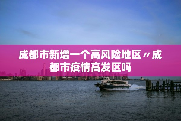 成都市新增一个高风险地区〃成都市疫情高发区吗 成都市新增一个高风险地区〃成都市疫情高发区吗
