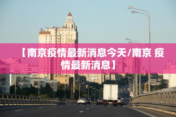 【南京疫情最新消息今天/南京 疫情最新消息】 【南京疫情最新消息今天/南京 疫情最新消息】