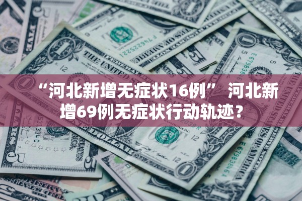 “河北新增无症状16例” 河北新增69例无症状行动轨迹？