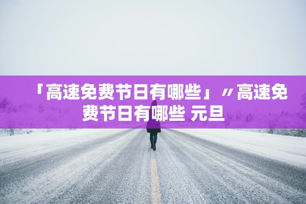 「高速免费节日有哪些」〃高速免费节日有哪些 元旦