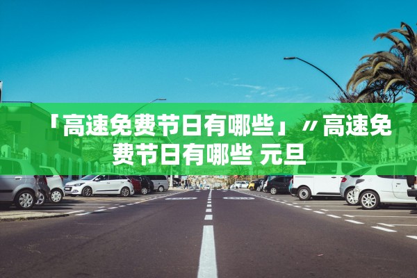 「高速免费节日有哪些」〃高速免费节日有哪些 元旦