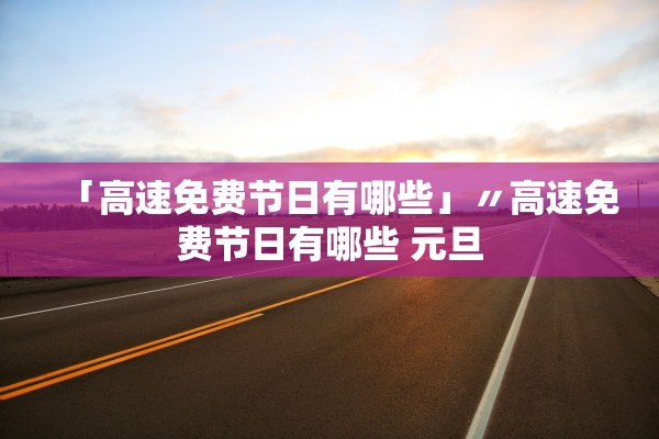 「高速免费节日有哪些」〃高速免费节日有哪些 元旦