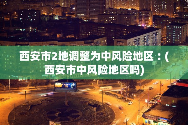 西安市2地调整为中风险地区︰(西安市中风险地区吗)