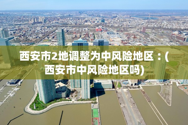 西安市2地调整为中风险地区︰(西安市中风险地区吗)