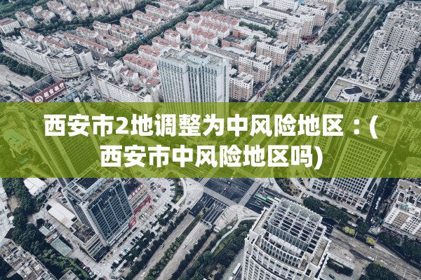 西安市2地调整为中风险地区︰(西安市中风险地区吗)