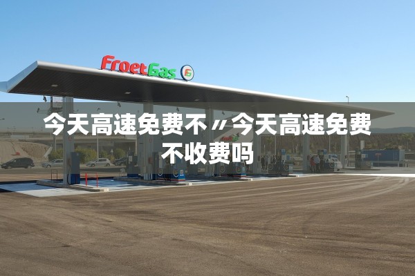 今天高速免费不〃今天高速免费不收费吗