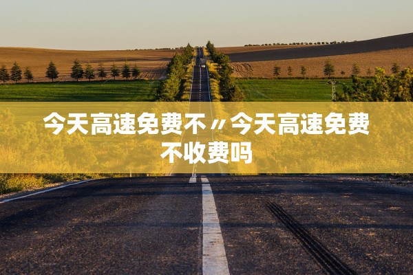 今天高速免费不〃今天高速免费不收费吗