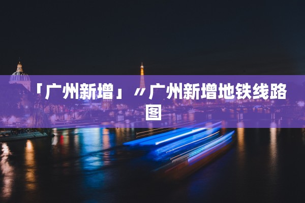 「广州新增」〃广州新增地铁线路图 「广州新增」〃广州新增地铁线路图