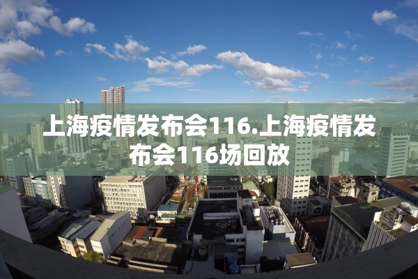上海疫情发布会116.上海疫情发布会116场回放