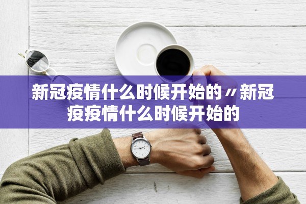 新冠疫情什么时候开始的〃新冠疫疫情什么时候开始的