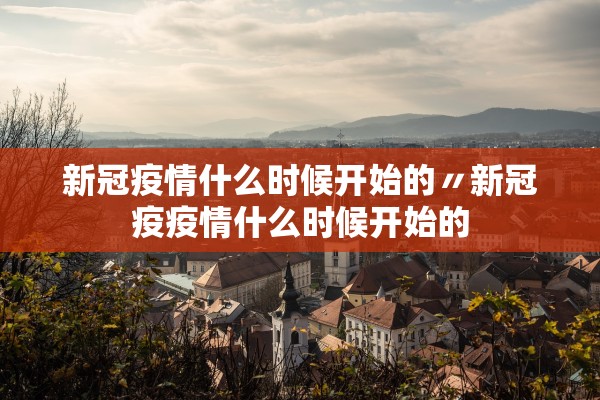新冠疫情什么时候开始的〃新冠疫疫情什么时候开始的
