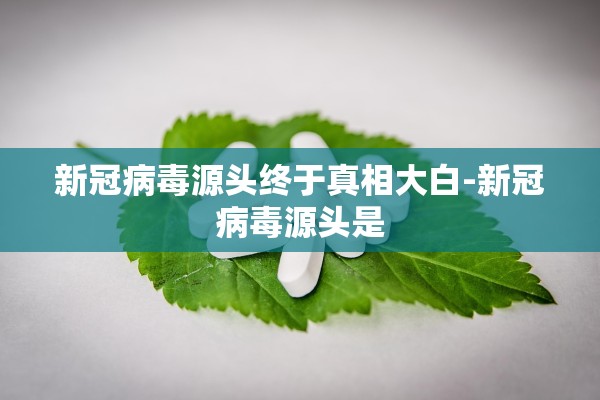 新冠病毒源头终于真相大白-新冠病毒源头是