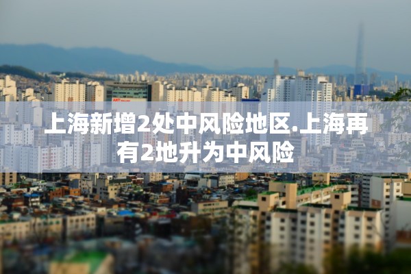 上海新增2处中风险地区.上海再有2地升为中风险