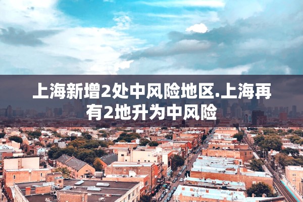 上海新增2处中风险地区.上海再有2地升为中风险